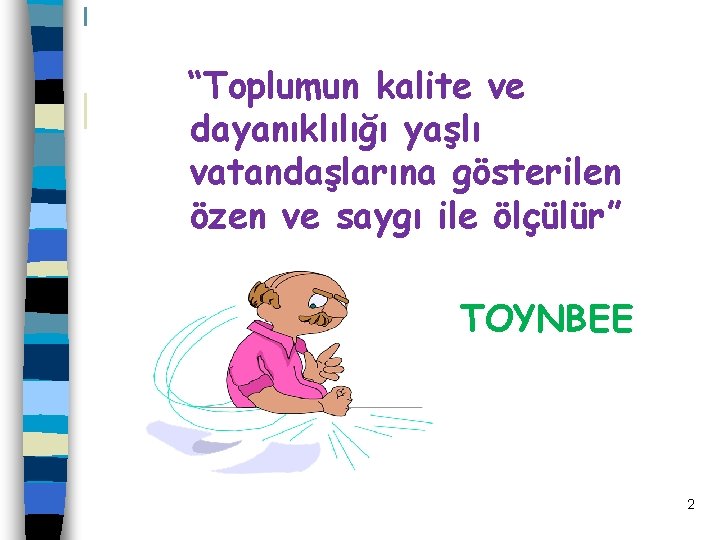 “Toplumun kalite ve dayanıklılığı yaşlı vatandaşlarına gösterilen özen ve saygı ile ölçülür” TOYNBEE 2