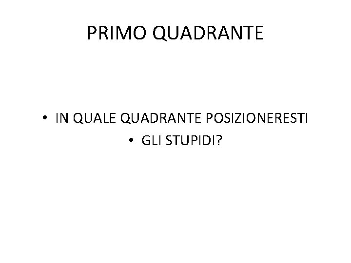 PRIMO QUADRANTE • IN QUALE QUADRANTE POSIZIONERESTI • GLI STUPIDI? 