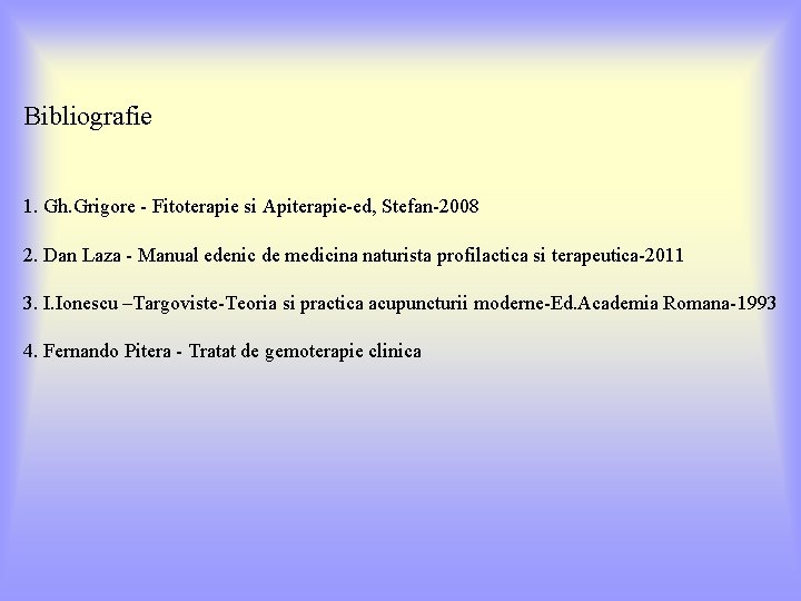 Bibliografie 1. Gh. Grigore - Fitoterapie si Apiterapie-ed, Stefan-2008 2. Dan Laza - Manual