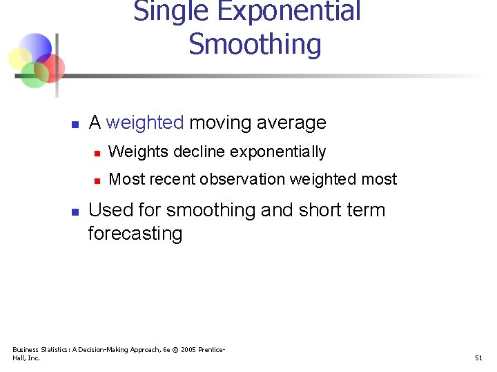 Single Exponential Smoothing n n A weighted moving average n Weights decline exponentially n