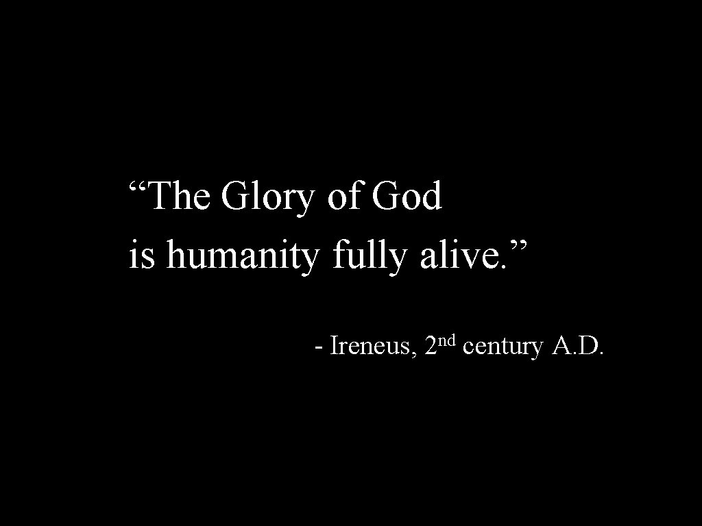 “The Glory of God is humanity fully alive. ” - Ireneus, 2 nd century