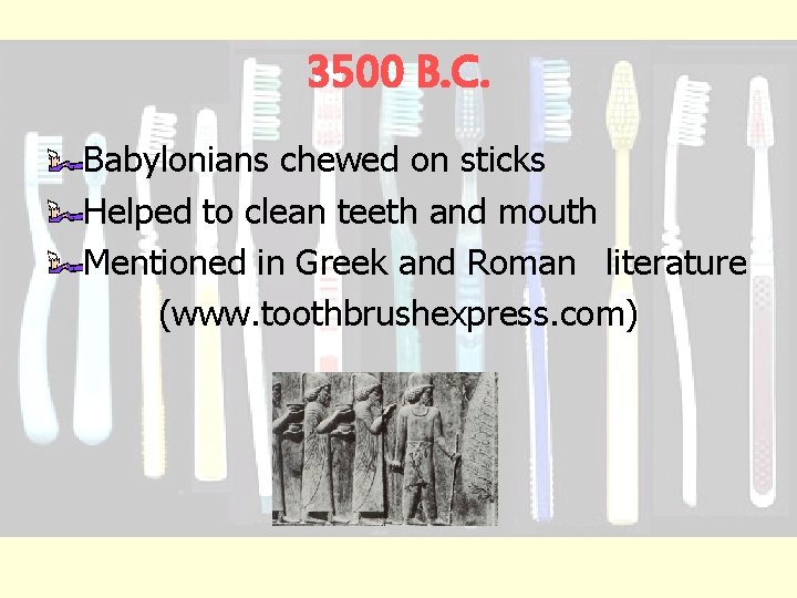 3500 B. C. Babylonians chewed on sticks Helped to clean teeth and mouth Mentioned