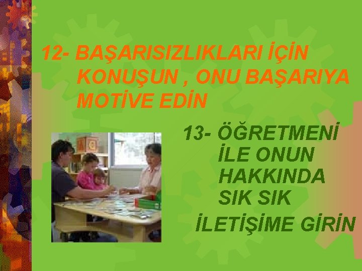 12 - BAŞARISIZLIKLARI İÇİN KONUŞUN , ONU BAŞARIYA MOTİVE EDİN 13 - ÖĞRETMENİ İLE