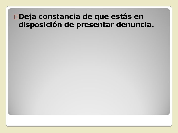 �Deja constancia de que estás en disposición de presentar denuncia. 