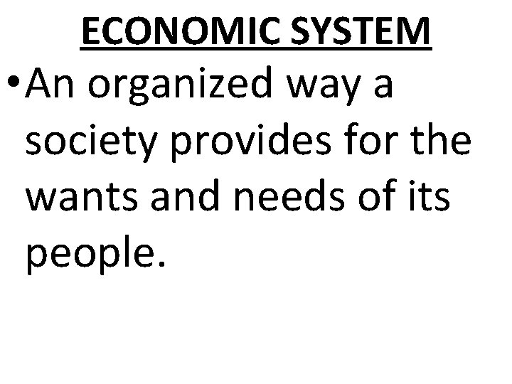 ECONOMIC SYSTEM • An organized way a society provides for the wants and needs