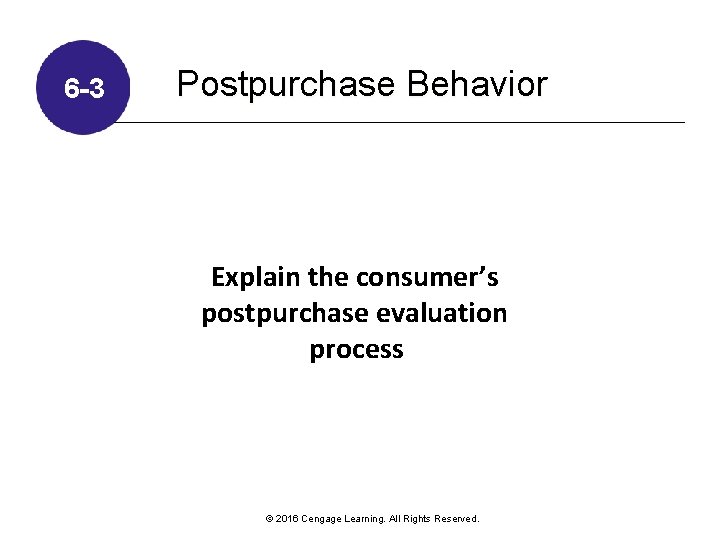 6 -3 Postpurchase Behavior Explain the consumer’s postpurchase evaluation process © 2016 Cengage Learning.