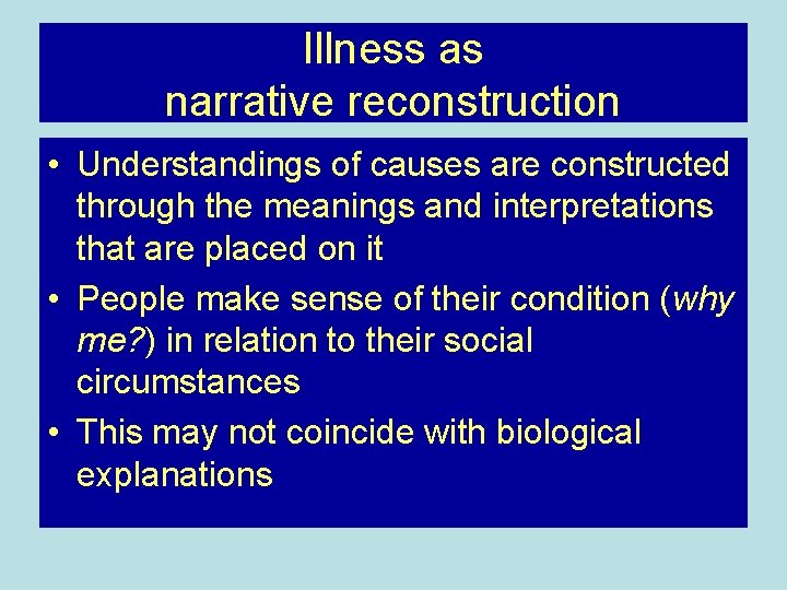 Illness as narrative reconstruction • Understandings of causes are constructed through the meanings and
