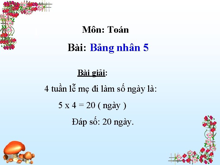 1 Môn: Toán Bài: Bảng nhân 5 Bài giải: 4 tuần lễ mẹ đi