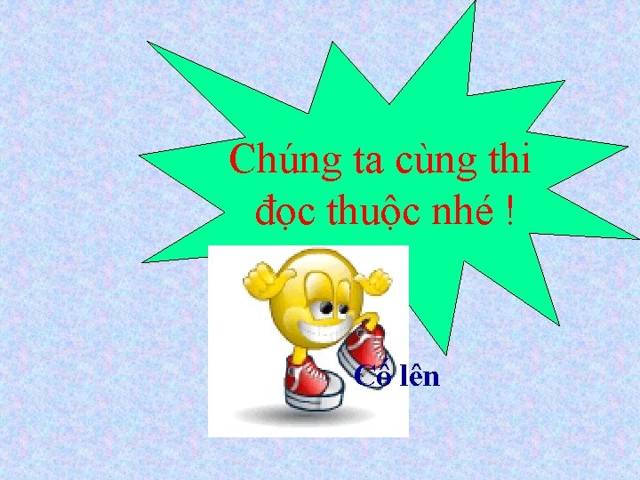 Chúng ta cùng thi đọc thuộc nhé ! Cố lên 