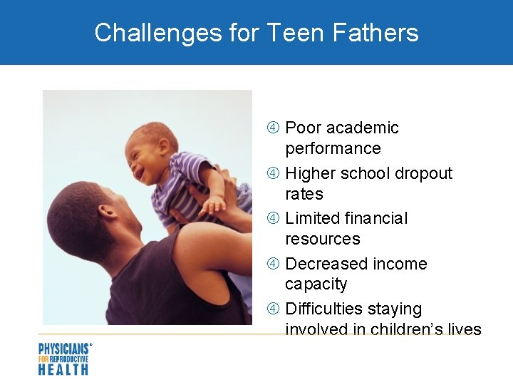 Challenges for Teen Fathers Poor academic performance Higher school dropout rates Limited financial resources