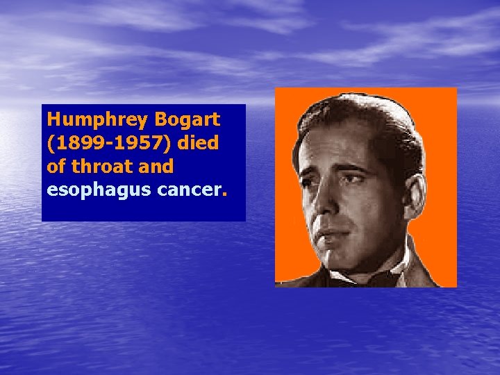 Humphrey Bogart (1899 -1957) died of throat and esophagus cancer. 