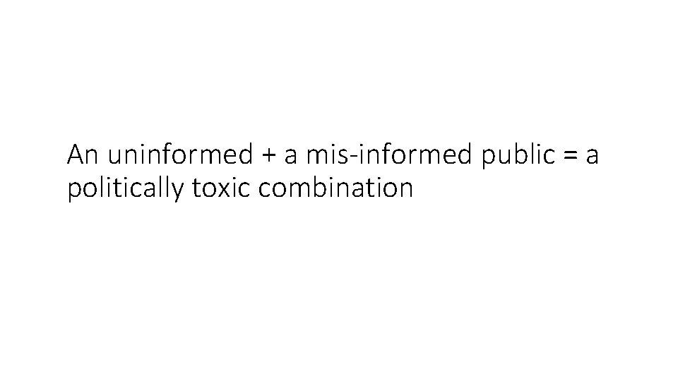 An uninformed + a mis-informed public = a politically toxic combination 