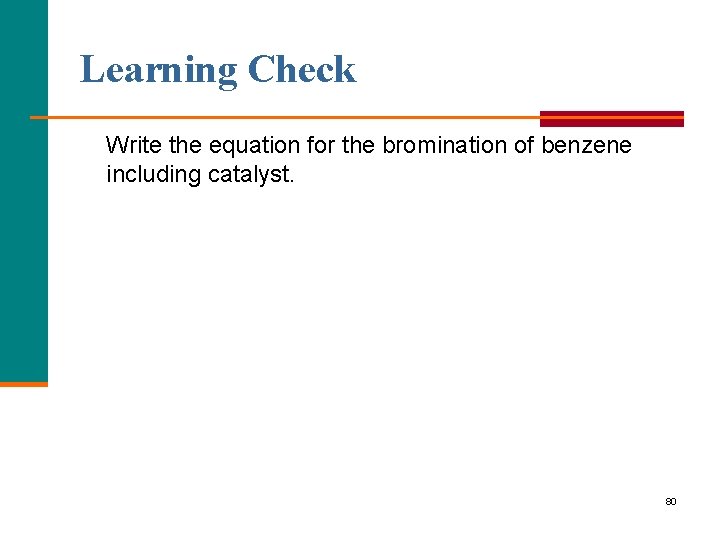 Learning Check Write the equation for the bromination of benzene including catalyst. 80 