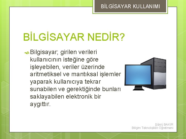 BİLGİSAYAR KULLANIMI BİLGİSAYAR NEDİR? Bilgisayar; girilen verileri kullanıcının isteğine göre işleyebilen, veriler üzerinde aritmetiksel