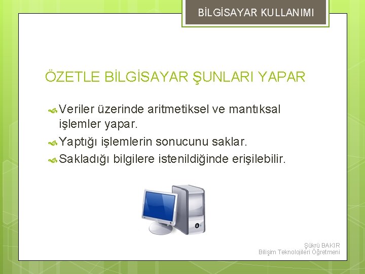 BİLGİSAYAR KULLANIMI ÖZETLE BİLGİSAYAR ŞUNLARI YAPAR Veriler üzerinde aritmetiksel ve mantıksal işlemler yapar. Yaptığı