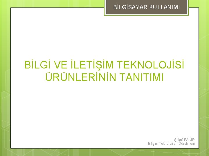 BİLGİSAYAR KULLANIMI BİLGİ VE İLETİŞİM TEKNOLOJİSİ ÜRÜNLERİNİN TANITIMI Şükrü BAKIR Bilişim Teknolojileri Öğretmeni 