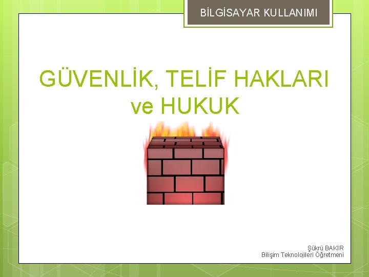 BİLGİSAYAR KULLANIMI GÜVENLİK, TELİF HAKLARI ve HUKUK Şükrü BAKIR Bilişim Teknolojileri Öğretmeni 