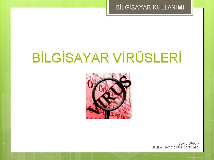 BİLGİSAYAR KULLANIMI BİLGİSAYAR VİRÜSLERİ Şükrü BAKIR Bilişim Teknolojileri Öğretmeni 