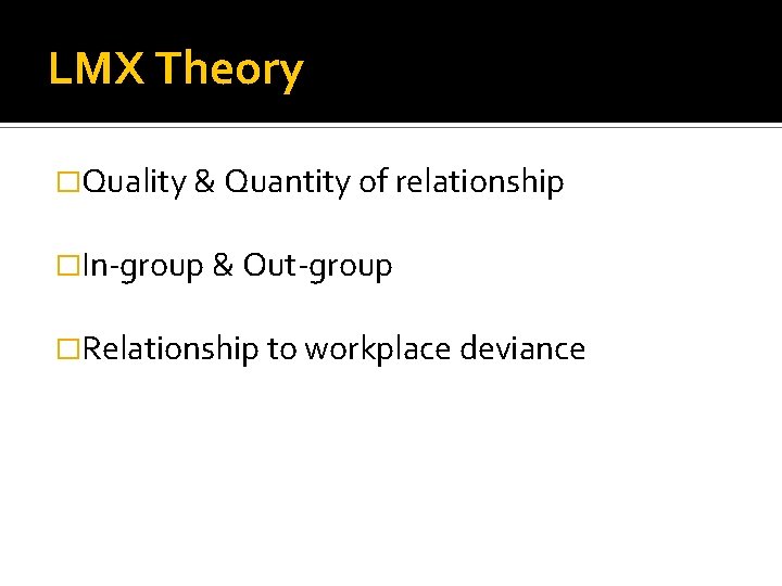 LMX Theory �Quality & Quantity of relationship �In-group & Out-group �Relationship to workplace deviance