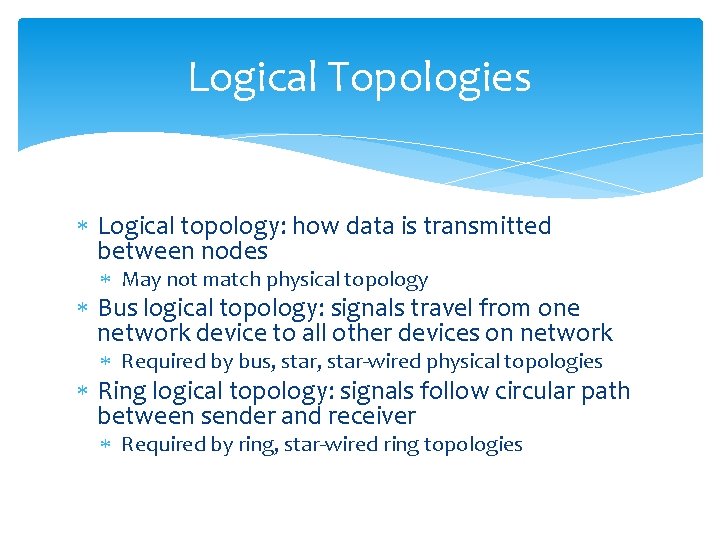 Logical Topologies Logical topology: how data is transmitted between nodes May not match physical