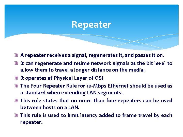 Repeater A repeater receives a signal, regenerates it, and passes it on. It can