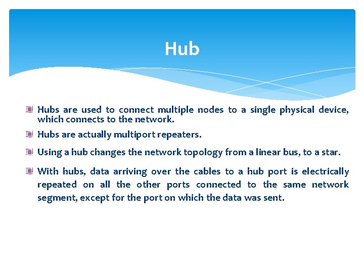 Hub Hubs are used to connect multiple nodes to a single physical device, which