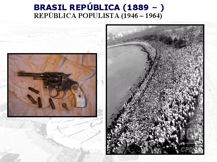 BRASIL REPÚBLICA (1889 – ) REPÚBLICA POPULISTA (1946 – 1964) 