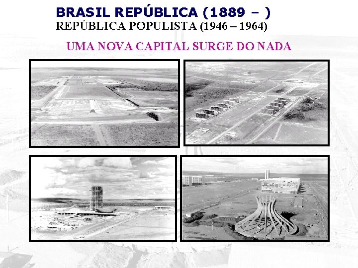 BRASIL REPÚBLICA (1889 – ) REPÚBLICA POPULISTA (1946 – 1964) UMA NOVA CAPITAL SURGE