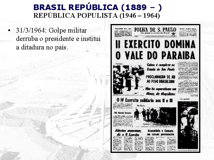 BRASIL REPÚBLICA (1889 – ) REPÚBLICA POPULISTA (1946 – 1964) • 31/3/1964: Golpe militar