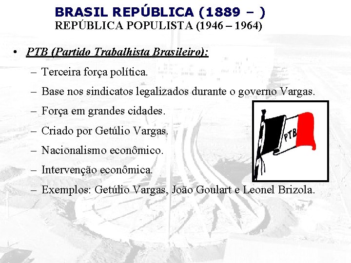 BRASIL REPÚBLICA (1889 – ) REPÚBLICA POPULISTA (1946 – 1964) • PTB (Partido Trabalhista