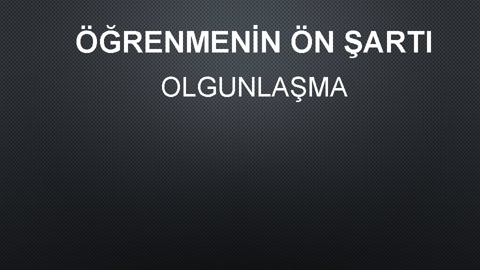 ÖĞRENMENİN ÖN ŞARTI OLGUNLAŞMA 