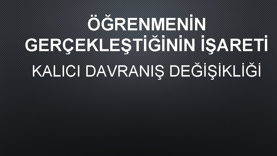 ÖĞRENMENİN GERÇEKLEŞTİĞİNİN İŞARETİ KALICI DAVRANIŞ DEĞİŞİKLİĞİ 