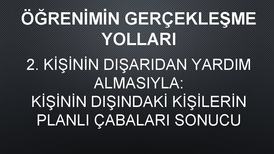 ÖĞRENİMİN GERÇEKLEŞME YOLLARI 2. KİŞİNİN DIŞARIDAN YARDIM ALMASIYLA: KİŞİNİN DIŞINDAKİ KİŞİLERİN PLANLI ÇABALARI SONUCU