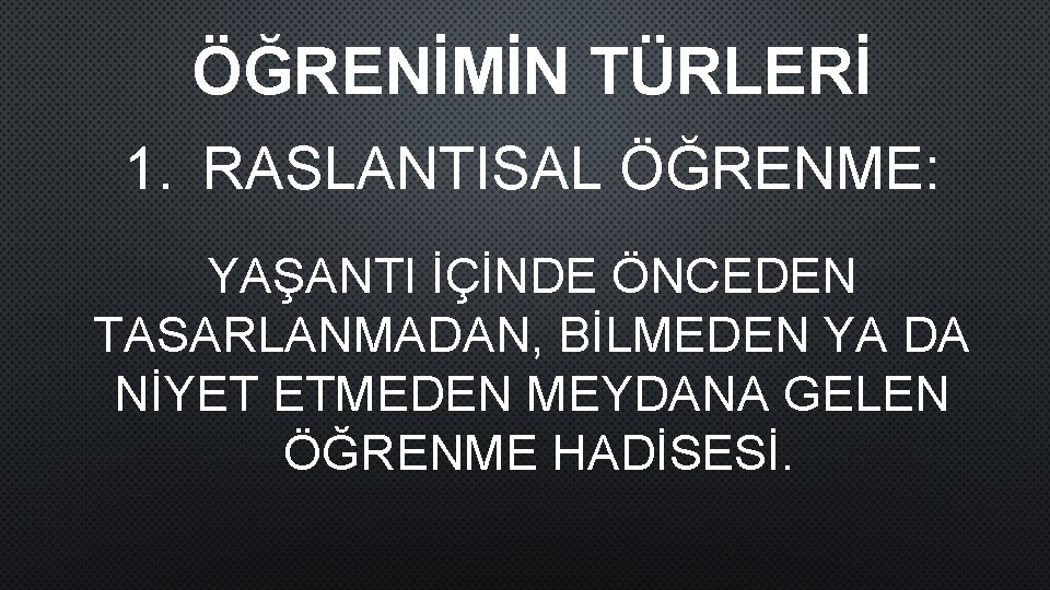 ÖĞRENİMİN TÜRLERİ 1. RASLANTISAL ÖĞRENME: YAŞANTI İÇİNDE ÖNCEDEN TASARLANMADAN, BİLMEDEN YA DA NİYET ETMEDEN