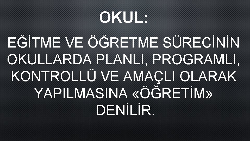 OKUL: EĞİTME VE ÖĞRETME SÜRECİNİN OKULLARDA PLANLI, PROGRAMLI, KONTROLLÜ VE AMAÇLI OLARAK YAPILMASINA «ÖĞRETİM»