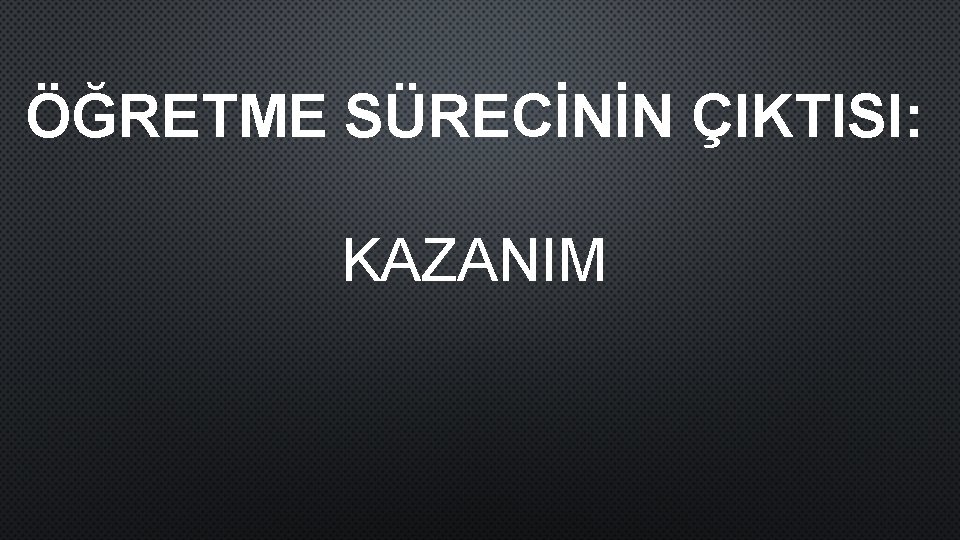 ÖĞRETME SÜRECİNİN ÇIKTISI: KAZANIM 