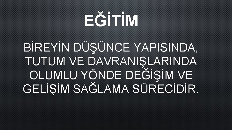 EĞİTİM BİREYİN DÜŞÜNCE YAPISINDA, TUTUM VE DAVRANIŞLARINDA OLUMLU YÖNDE DEĞİŞİM VE GELİŞİM SAĞLAMA SÜRECİDİR.