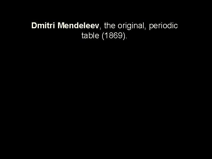 Dmitri Mendeleev, the original, periodic table (1869). 