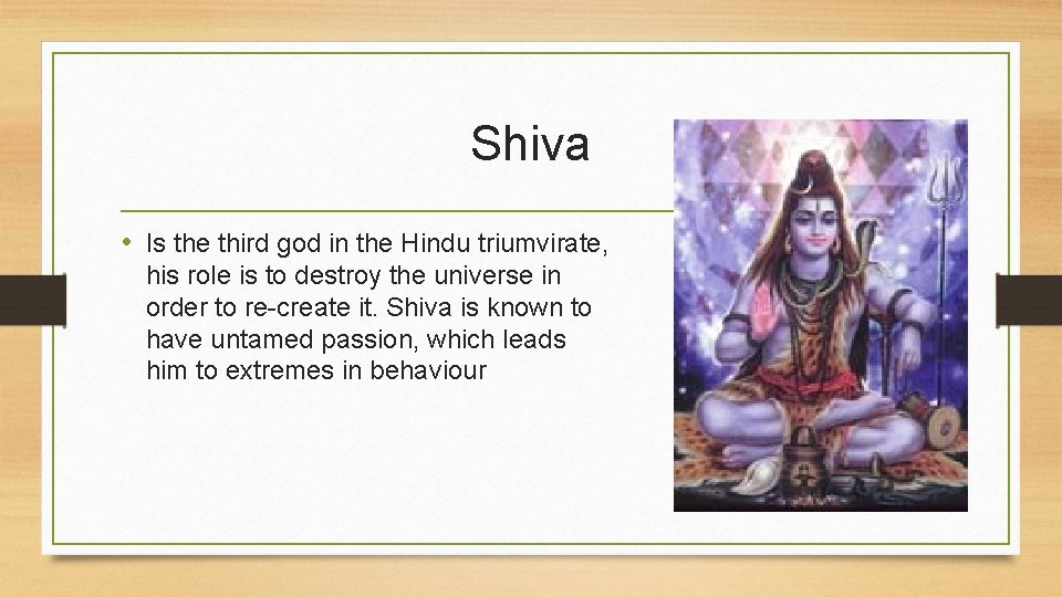 Shiva • Is the third god in the Hindu triumvirate, his role is to