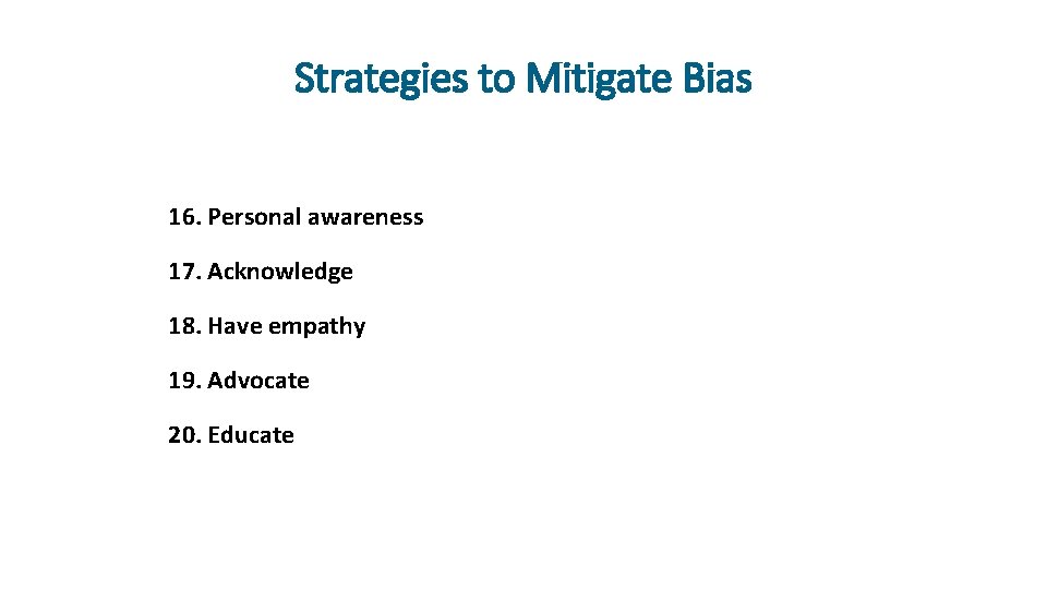 Strategies to Mitigate Bias 16. Personal awareness 17. Acknowledge 18. Have empathy 19. Advocate