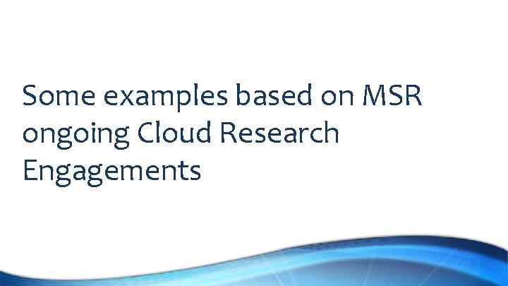 Some examples based on MSR ongoing Cloud Research Engagements 