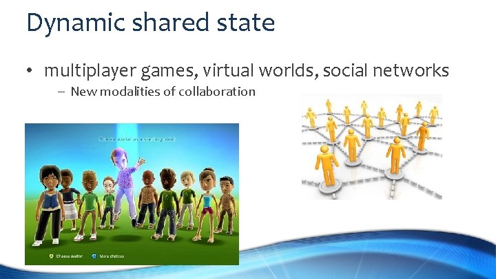 Dynamic shared state • multiplayer games, virtual worlds, social networks – New modalities of