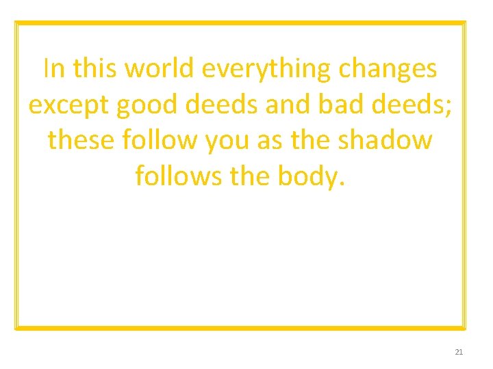 In this world everything changes except good deeds and bad deeds; these follow you