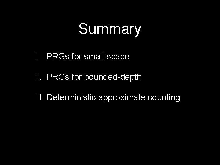 Summary I. PRGs for small space II. PRGs for bounded-depth III. Deterministic approximate counting