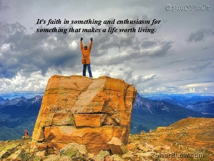 It's faith in something and enthusiasm for something that makes a life worth living.