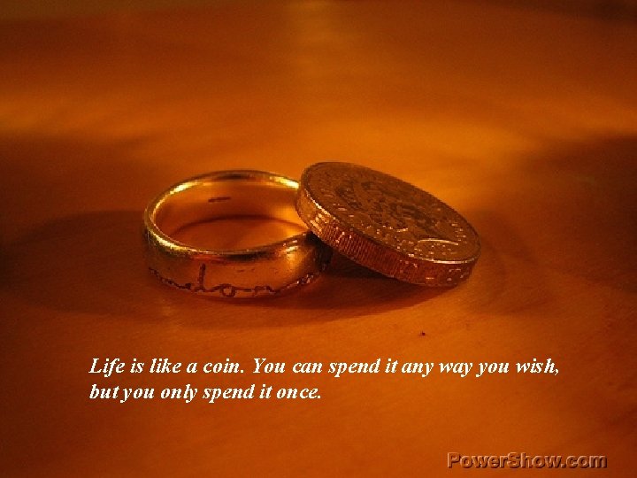 Life is like a coin. You can spend it any way you wish, but