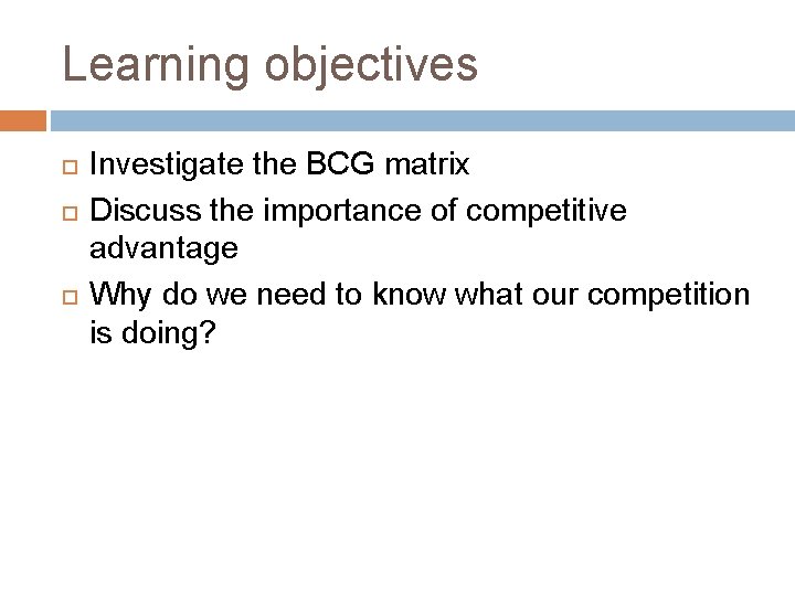 Learning objectives Investigate the BCG matrix Discuss the importance of competitive advantage Why do