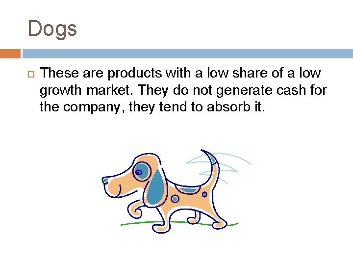 Dogs These are products with a low share of a low growth market. They