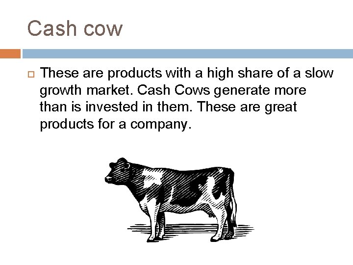 Cash cow These are products with a high share of a slow growth market.