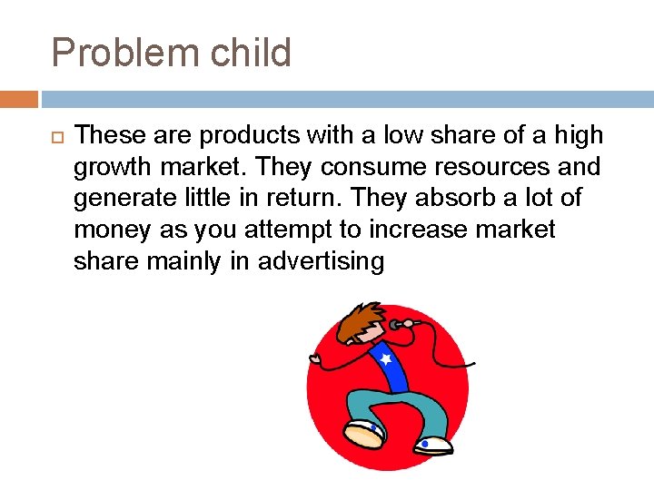 Problem child These are products with a low share of a high growth market.